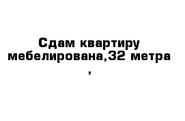 Сдам квартиру мебелирована,32 метра ,